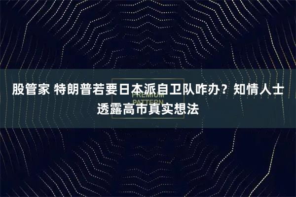 股管家 特朗普若要日本派自卫队咋办？知情人士透露高市真实想法