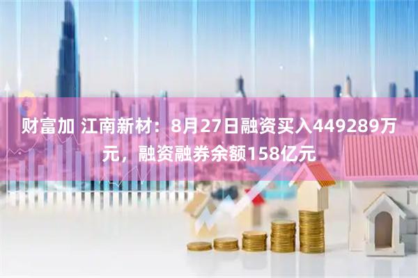 财富加 江南新材：8月27日融资买入449289万元，融资融券余额158亿元