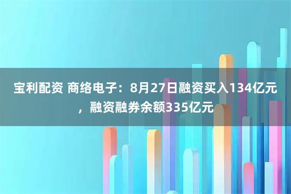 宝利配资 商络电子：8月27日融资买入134亿元，融资融券余额335亿元