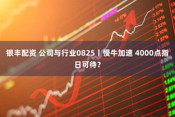 银丰配资 公司与行业0825丨慢牛加速 4000点指日可待?