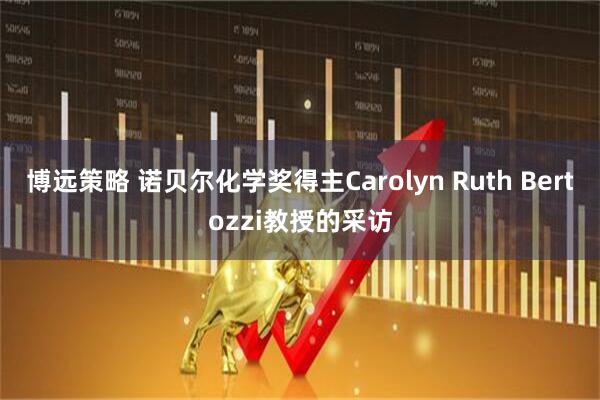 博远策略 诺贝尔化学奖得主Carolyn Ruth Bertozzi教授的采访