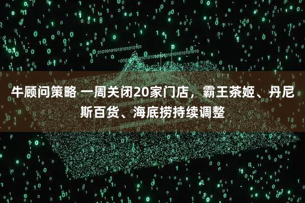 牛顾问策略 一周关闭20家门店,霸王茶姬、丹尼斯百货、海底捞持续调整