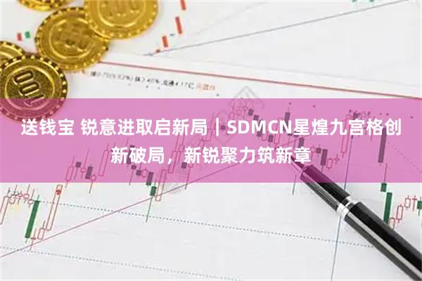 送钱宝 锐意进取启新局|SDMCN星煌九宫格创新破局,新锐聚力筑新章