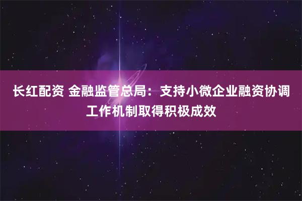 长红配资 金融监管总局：支持小微企业融资协调工作机制取得积极成效