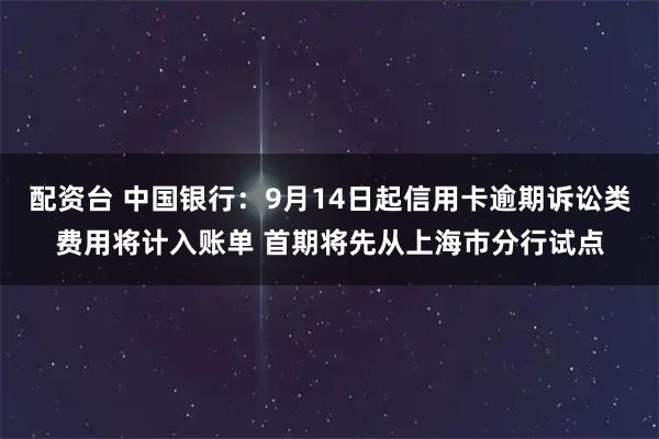 配资台 中国银行:9月14日起信用卡逾期诉讼类费用将计入账单 首期将先从上海市分行试点