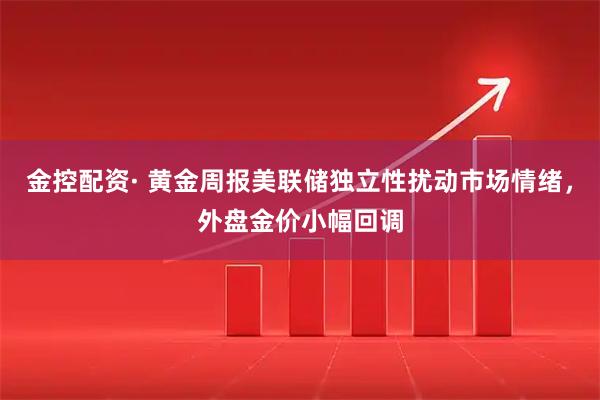 金控配资· 黄金周报美联储独立性扰动市场情绪,外盘金价小幅回调