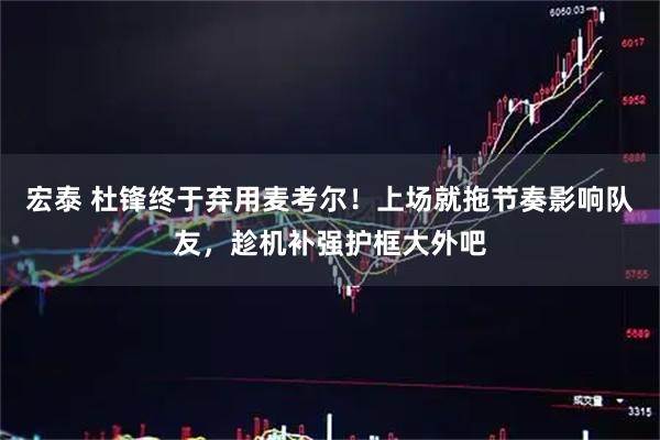 宏泰 杜锋终于弃用麦考尔!上场就拖节奏影响队友,趁机补强护框大外吧