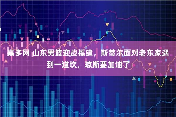 嘉多网 山东男篮迎战福建,斯蒂尔面对老东家遇到一道坎,琼斯要加油了