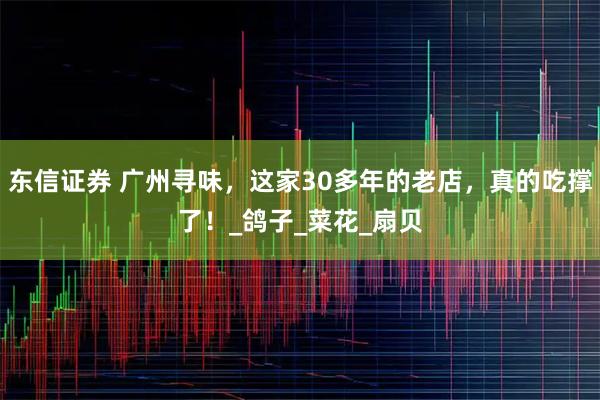 东信证券 广州寻味,这家30多年的老店,真的吃撑了!_鸽子_菜花_扇贝