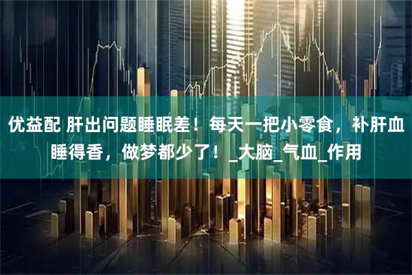 优益配 肝出问题睡眠差！每天一把小零食，补肝血睡得香，做梦都少了！_大脑_气血_作用