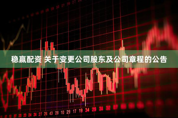 稳赢配资 关于变更公司股东及公司章程的公告