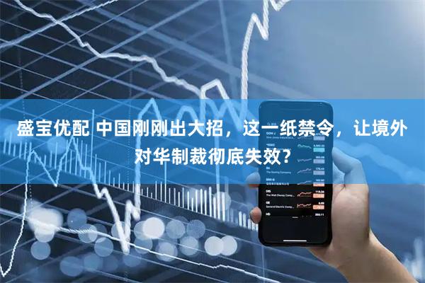 盛宝优配 中国刚刚出大招，这一纸禁令，让境外对华制裁彻底失效？