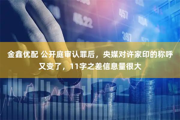 金鑫优配 公开庭审认罪后，央媒对许家印的称呼又变了，11字之差信息量很大