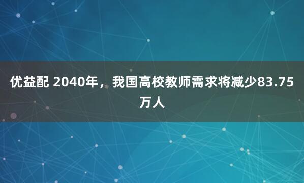 优益配 2040年，我国高校教师需求将减少83.75万人