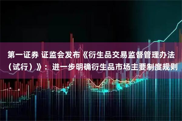 第一证券 证监会发布《衍生品交易监督管理办法(试行)》:进一步明确衍生品市场主要制度规则