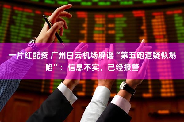 一片红配资 广州白云机场辟谣“第五跑道疑似塌陷”:信息不实,已经报警
