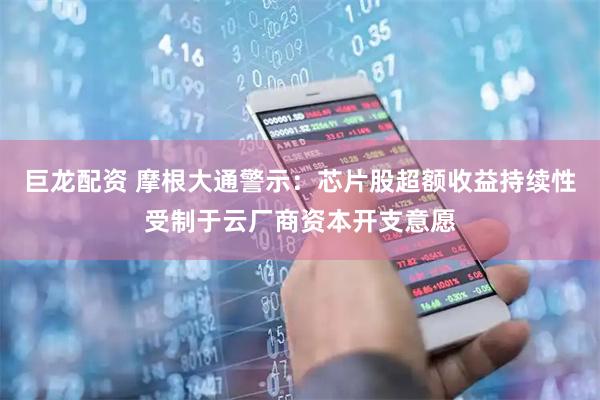 巨龙配资 摩根大通警示:芯片股超额收益持续性受制于云厂商资本开支意愿