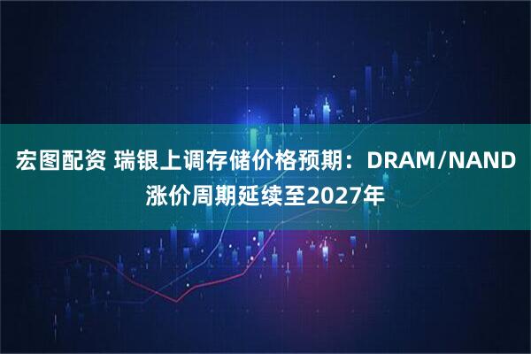 宏图配资 瑞银上调存储价格预期:DRAM/NAND涨价周期延续至2027年