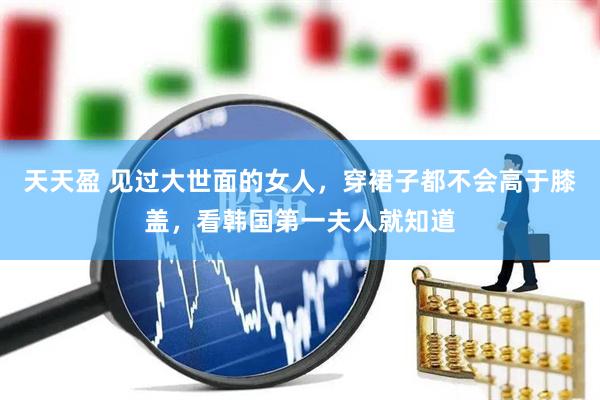 天天盈 见过大世面的女人,穿裙子都不会高于膝盖,看韩国第一夫人就知道