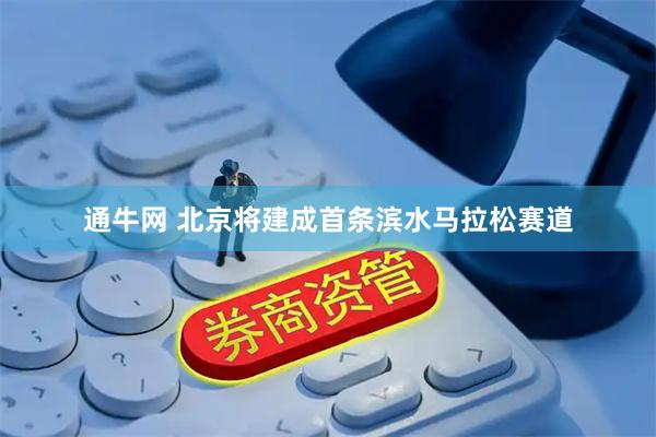 通牛网 北京将建成首条滨水马拉松赛道