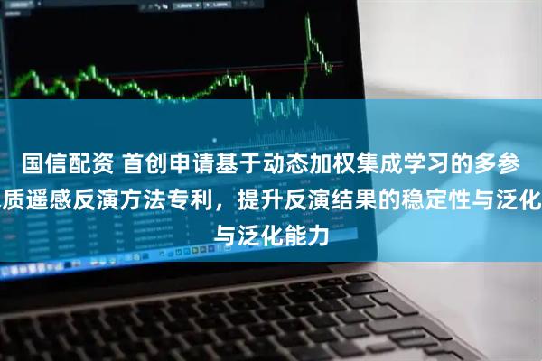 国信配资 首创申请基于动态加权集成学习的多参数水质遥感反演方法专利,提升反演结果的稳定性与泛化能力
