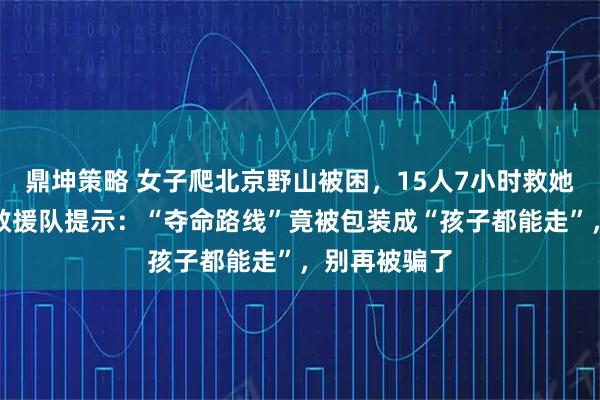 鼎坤策略 女子爬北京野山被困，15人7小时救她下山！蓝天救援队提示：“夺命路线”竟被包装成“孩子都能走”，别再被骗了