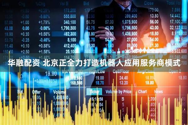 华融配资 北京正全力打造机器人应用服务商模式