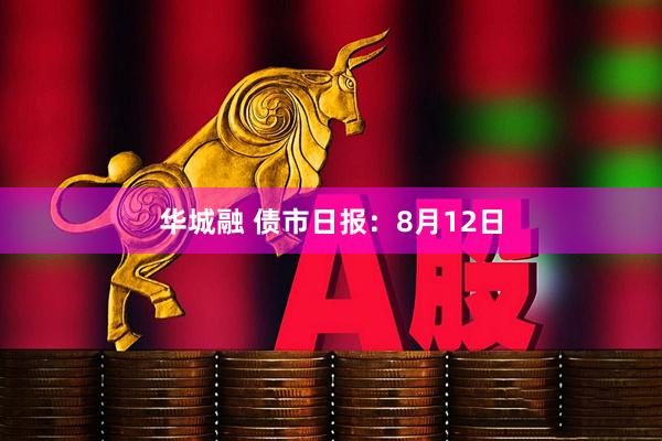 华城融 债市日报：8月12日