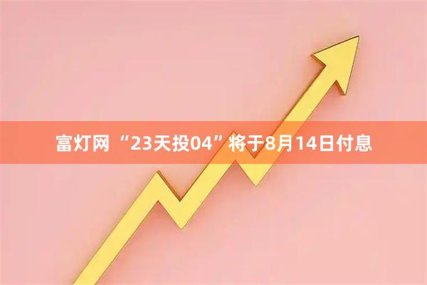 富灯网 “23天投04”将于8月14日付息