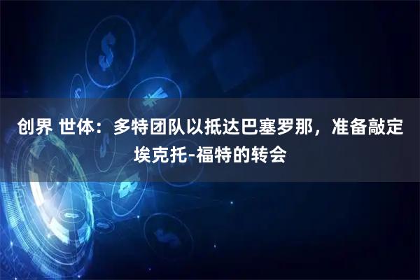 创界 世体：多特团队以抵达巴塞罗那，准备敲定埃克托-福特的转会