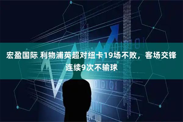宏盈国际 利物浦英超对纽卡19场不败,客场交锋连续9次不输球