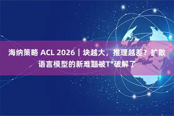 海纳策略 ACL 2026｜块越大，推理越差？扩散语言模型的新难题被T*破解了