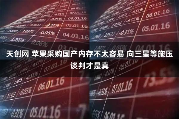 天创网 苹果采购国产内存不太容易 向三星等施压谈判才是真